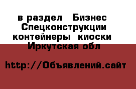  в раздел : Бизнес » Спецконструкции, контейнеры, киоски . Иркутская обл.